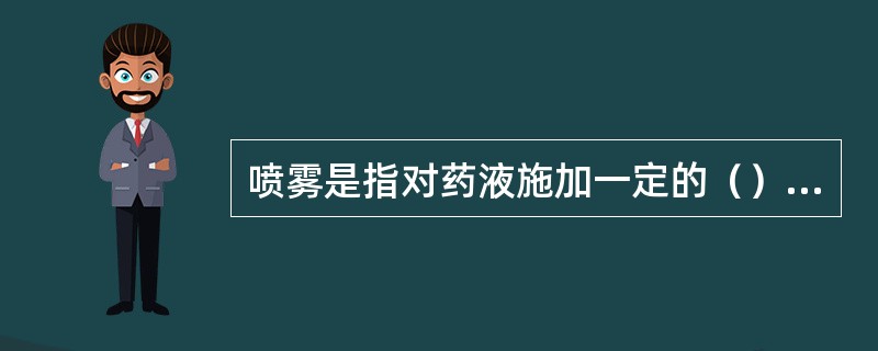 喷雾是指对药液施加一定的（），通过喷头雾化成100～300μm的雾滴，喷洒到农作