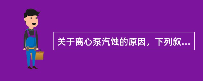 关于离心泵汽蚀的原因，下列叙述正确的是（）。