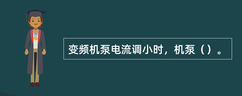 变频机泵电流调小时，机泵（）。