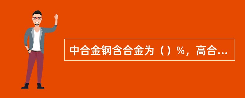 中合金钢含合金为（）%，高合金钢含合金大于（）%