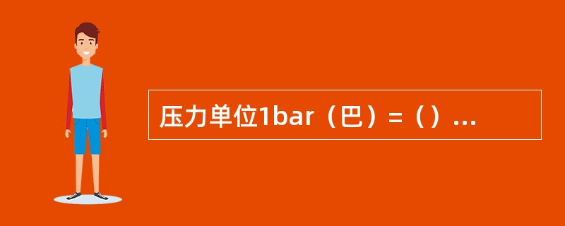 压力单位1bar（巴）=（）Pa=1.019kg.f/cm2。