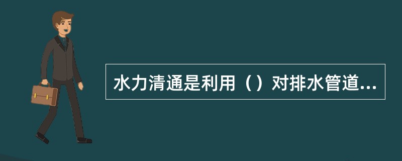 水力清通是利用（）对排水管道进行清洗、清除管内的淤积物的一种管道疏通法。