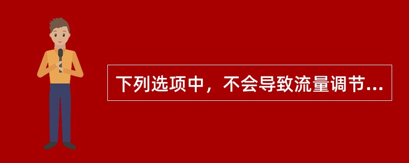 下列选项中，不会导致流量调节失灵的是（）。