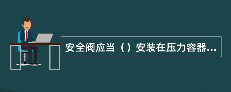 安全阀应当（）安装在压力容器液面以上的气相空间部分，或装设在与压力容器气相空间相