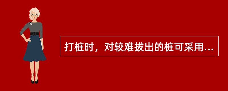 打桩时，对较难拔出的桩可采用震动沉桩、射水沉桩、桩外浅挖（），决不允许硬拔。