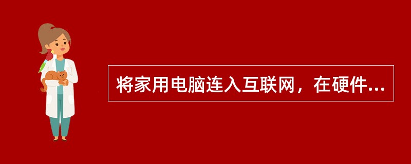 将家用电脑连入互联网，在硬件方面，还需要有（）。