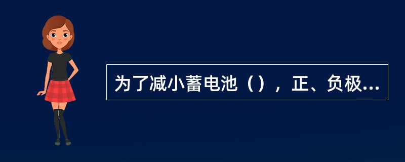 为了减小蓄电池（），正、负极板应尽可能靠近。