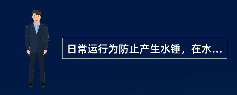 日常运行为防止产生水锤，在水泵开车前，首先打开总阀门。