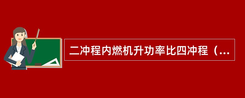 二冲程内燃机升功率比四冲程（）。