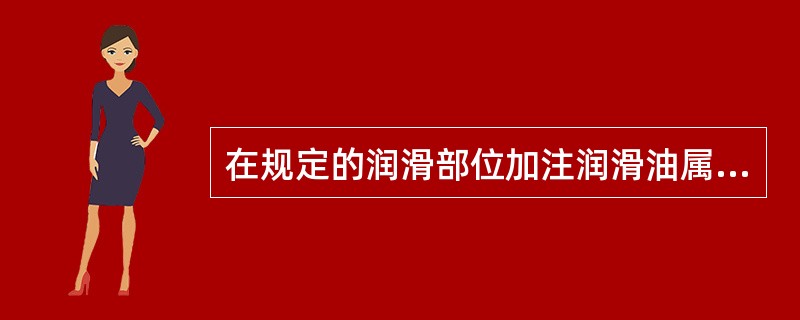 在规定的润滑部位加注润滑油属于“十字作业法”中的（）工作。