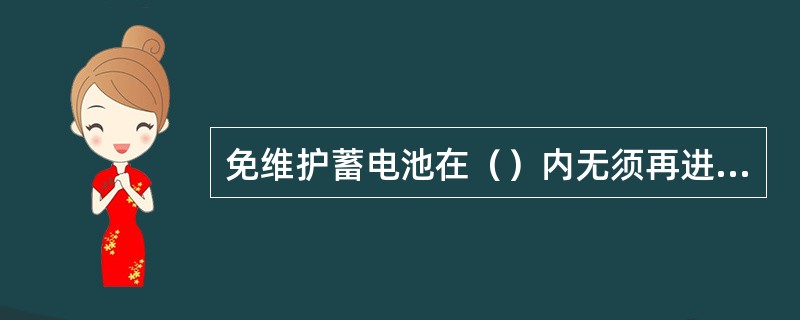 免维护蓄电池在（）内无须再进行添加蒸馏水等维护工作。