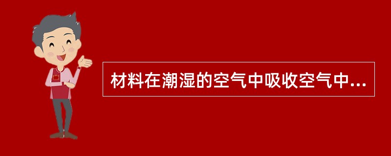 材料在潮湿的空气中吸收空气中的水分的性质称为（）