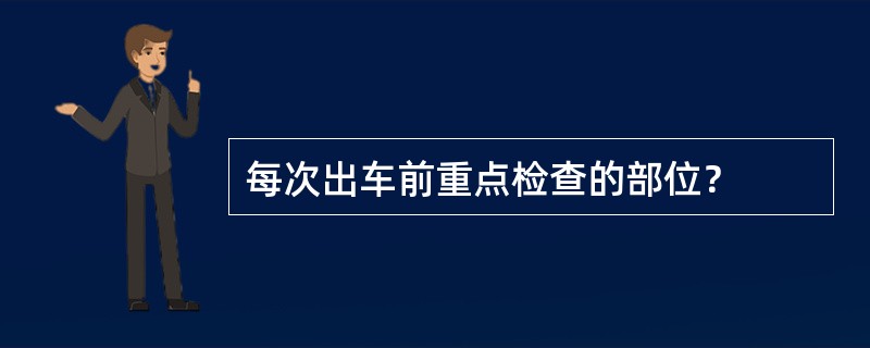 每次出车前重点检查的部位？