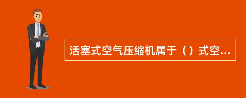 活塞式空气压缩机属于（）式空气压缩机的一种。