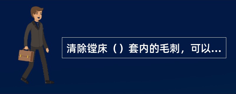 清除镗床（）套内的毛刺，可以消除纵向移动下滑座时主轴箱与上滑座也同时或分别移动的