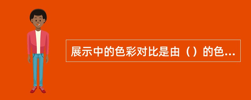 展示中的色彩对比是由（）的色彩差产生的。