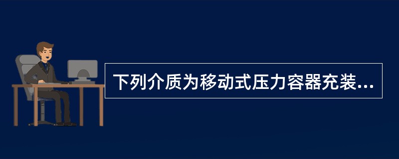 下列介质为移动式压力容器充装介质（）