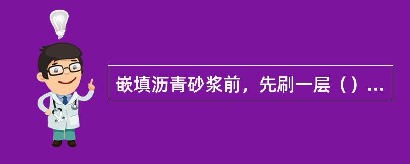 嵌填沥青砂浆前，先刷一层（），然后用铁勺舀出沥青砂浆倒入槽内，立即用铁钵或其他专