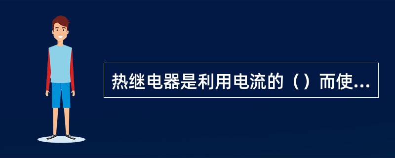 热继电器是利用电流的（）而使（）动作的电器。