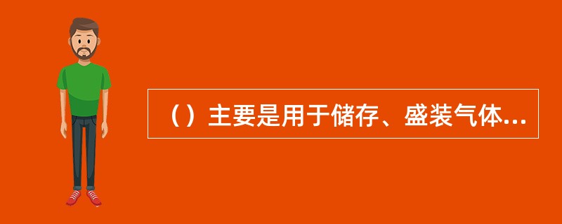 （）主要是用于储存、盛装气体、液体、液化气体等介质的压力容器。