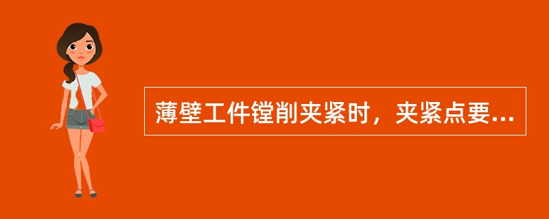 薄壁工件镗削夹紧时，夹紧点要分布均匀，夹紧点要设置在（）的部位。