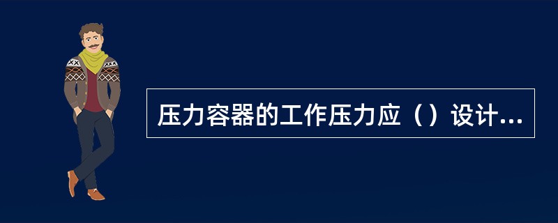 压力容器的工作压力应（）设计压力。