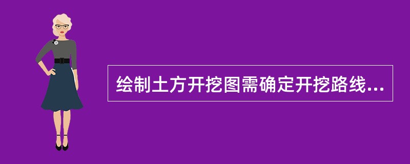 绘制土方开挖图需确定开挖路线、顺序、范围、排水沟、集水井位置以及挖出的土方堆放地