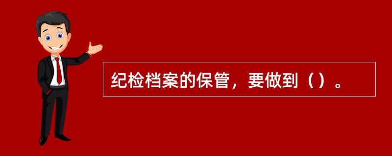 纪检档案的保管，要做到（）。