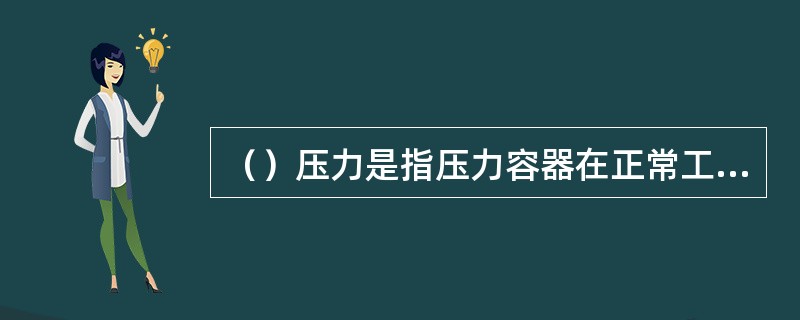 （）压力是指压力容器在正常工作情况下，其顶部可能出现的最高表压力。