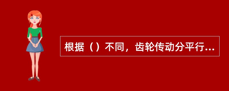根据（）不同，齿轮传动分平行轴齿轮传动、相交轴齿轮传动和交错轴齿轮传动。