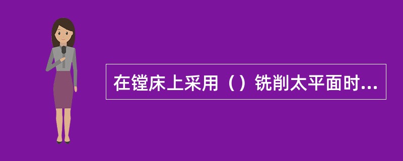 在镗床上采用（）铣削太平面时，工件的表面纹理整齐一致，加工平面精度高，但切削效率