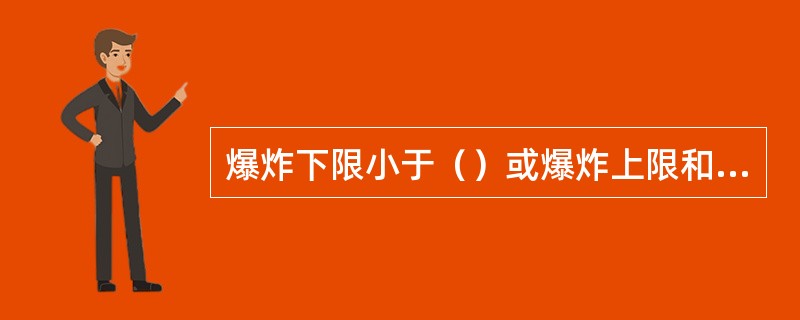 爆炸下限小于（）或爆炸上限和下限之差值大于等于（）的气体称为易燃气体。