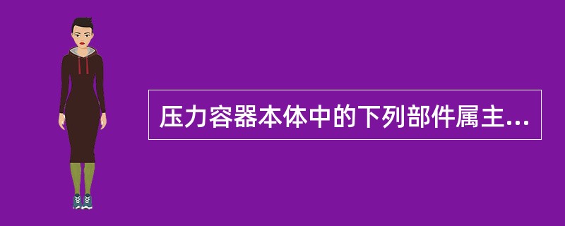 压力容器本体中的下列部件属主要受压部件（）