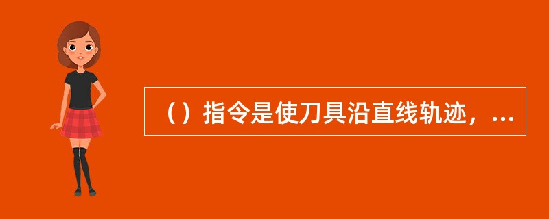 （）指令是使刀具沿直线轨迹，按指定进给速度到达目的位置，一般用于切削加工。