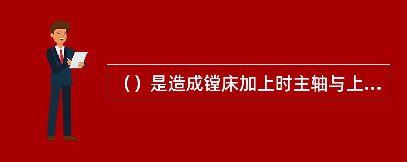 （）是造成镗床加上时主轴与上作台两次进刀加工表面接不平的主要原因。