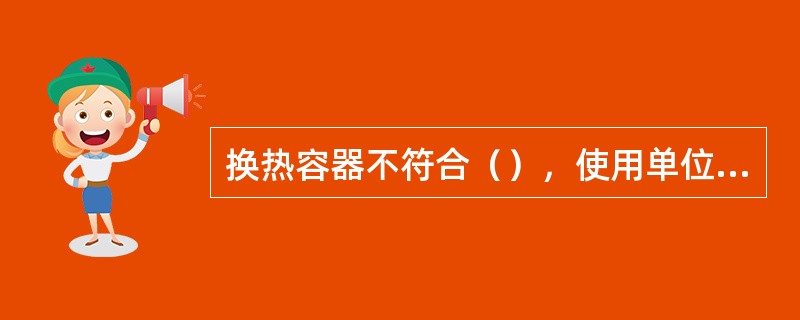 换热容器不符合（），使用单位应当采取相应措施进行整改。