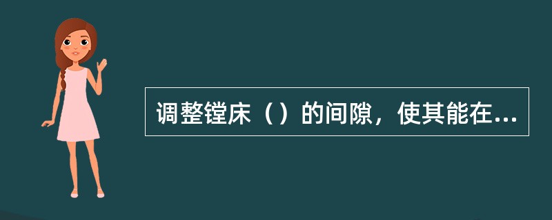 调整镗床（）的间隙，使其能在弹簧力的作用下保持应有的间隙，可以消除纵向移动下滑座