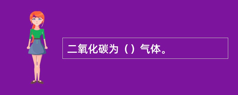 二氧化碳为（）气体。