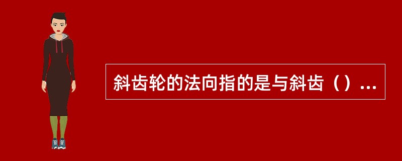 斜齿轮的法向指的是与斜齿（）的方向。