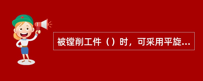 被镗削工件（）时，可采用平旋盘镗削内沟槽，在平旋盘的燕尾导轨内装有径向刀架，通过