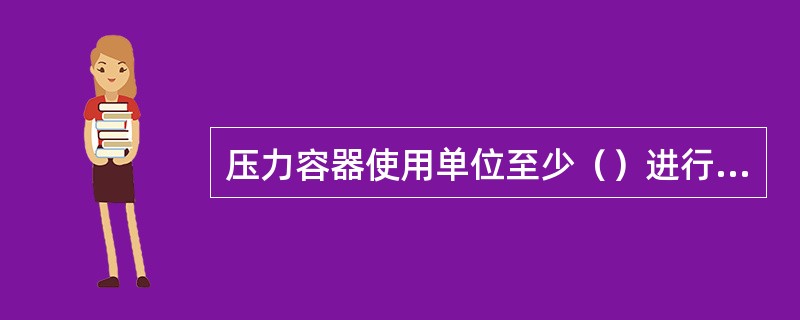 压力容器使用单位至少（）进行一次压力容器安全检查。