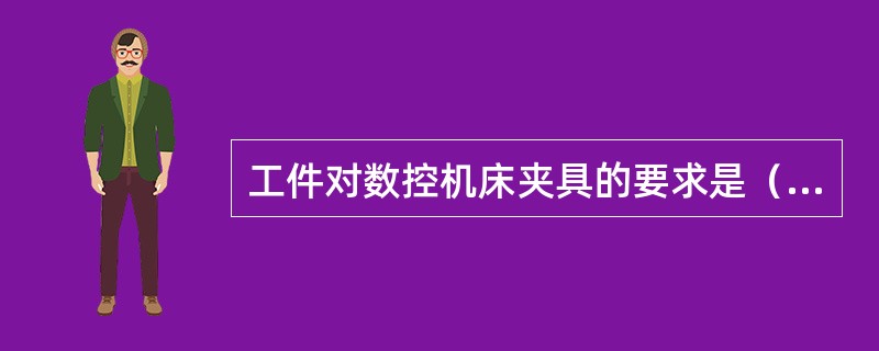 工件对数控机床夹具的要求是（）。