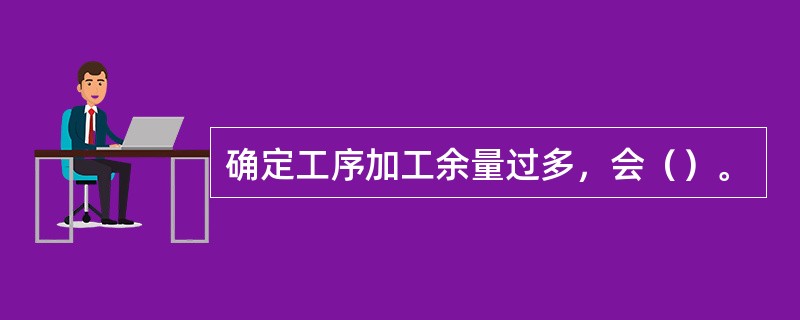 确定工序加工余量过多，会（）。