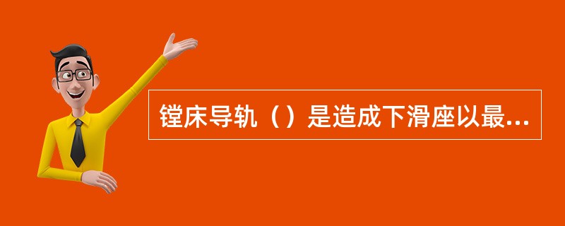 镗床导轨（）是造成下滑座以最低速度运动时有爬行现象的主要原因。