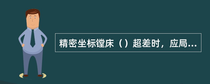 精密坐标镗床（）超差时，应局部修研导轨面使之达到要求。