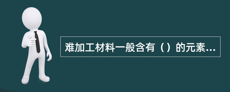 难加工材料一般含有（）的元素，塑性大、切削温度高，使刀具磨损加快。