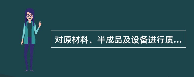 对原材料、半成品及设备进行质量控制的主要内容有（）。