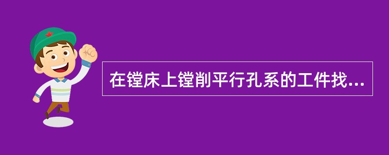 在镗床上镗削平行孔系的工件找正方法主要有()。 在镗床上镗削平行孔系的工件找正方法主要有()。