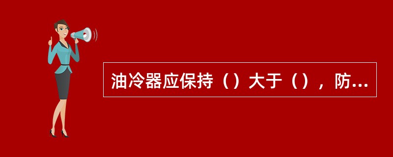 油冷器应保持（）大于（），防止水串入油里。