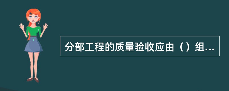 分部工程的质量验收应由（）组织施工单位、设计单位等相关人员参加。